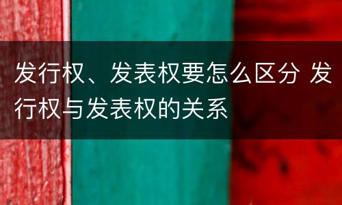 发行权、发表权要怎么区分 发行权与发表权的关系