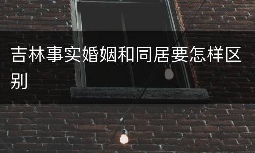 吉林事实婚姻和同居要怎样区别