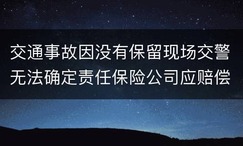 交通事故因没有保留现场交警无法确定责任保险公司应赔偿吗