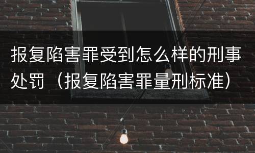 报复陷害罪受到怎么样的刑事处罚（报复陷害罪量刑标准）