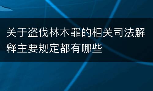 关于盗伐林木罪的相关司法解释主要规定都有哪些