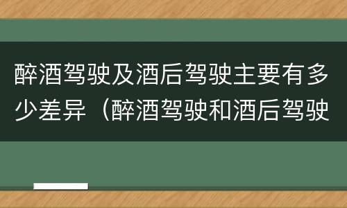 醉酒驾驶及酒后驾驶主要有多少差异（醉酒驾驶和酒后驾驶的划分依据）