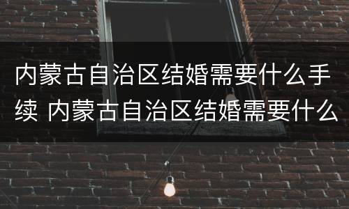 内蒙古自治区结婚需要什么手续 内蒙古自治区结婚需要什么手续呢