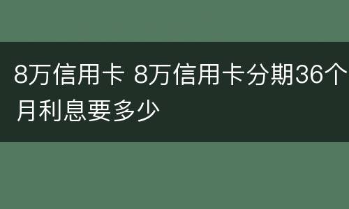 8万信用卡 8万信用卡分期36个月利息要多少