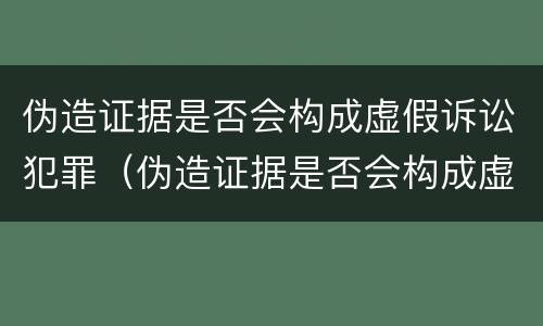 伪造证据是否会构成虚假诉讼犯罪（伪造证据是否会构成虚假诉讼犯罪）