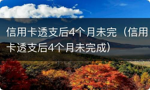 信用卡透支后4个月未完（信用卡透支后4个月未完成）