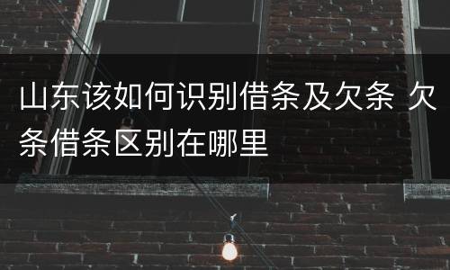山东该如何识别借条及欠条 欠条借条区别在哪里