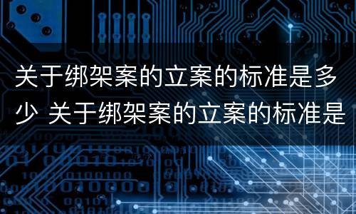 关于绑架案的立案的标准是多少 关于绑架案的立案的标准是多少条