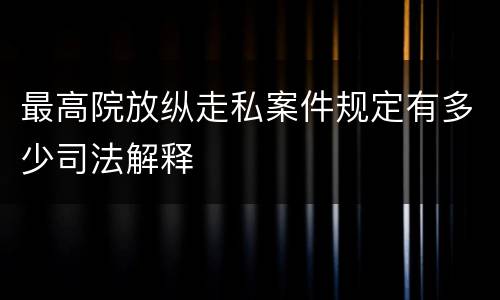 最高院放纵走私案件规定有多少司法解释