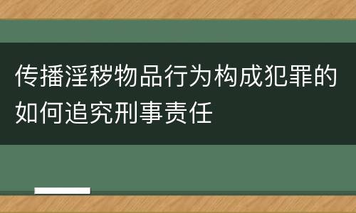 传播淫秽物品行为构成犯罪的如何追究刑事责任
