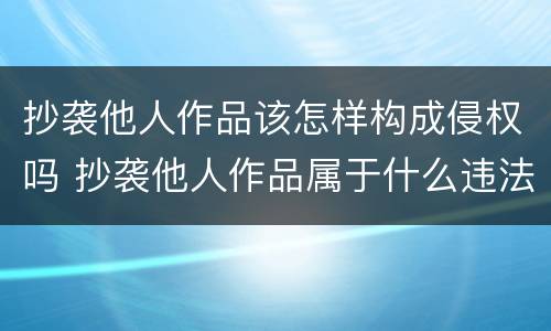 抄袭他人作品该怎样构成侵权吗 抄袭他人作品属于什么违法