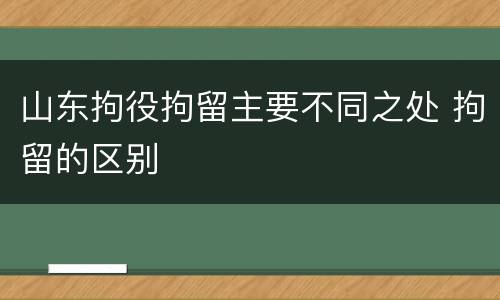 山东拘役拘留主要不同之处 拘留的区别