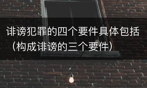 诽谤犯罪的四个要件具体包括（构成诽谤的三个要件）