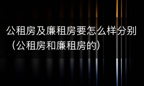 公租房及廉租房要怎么样分别（公租房和廉租房的）