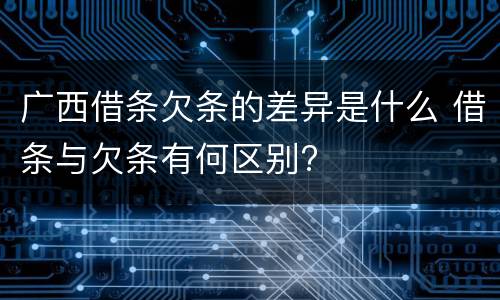 广西借条欠条的差异是什么 借条与欠条有何区别?