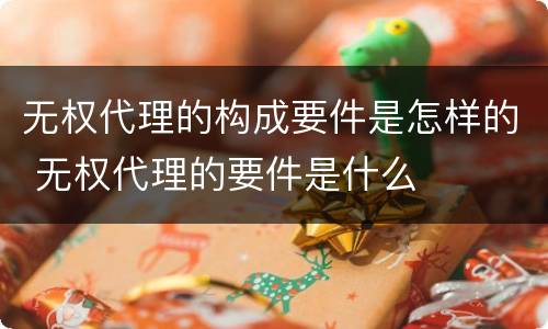 无权代理的构成要件是怎样的 无权代理的要件是什么