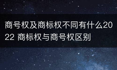 商号权及商标权不同有什么2022 商标权与商号权区别