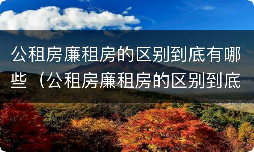 公租房廉租房的区别到底有哪些（公租房廉租房的区别到底有哪些问题）