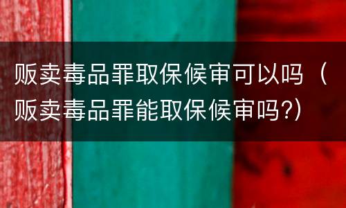 贩卖毒品罪取保候审可以吗（贩卖毒品罪能取保候审吗?）