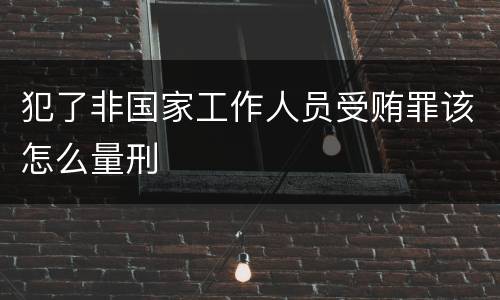 犯了非国家工作人员受贿罪该怎么量刑