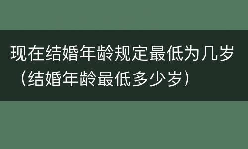 现在结婚年龄规定最低为几岁（结婚年龄最低多少岁）