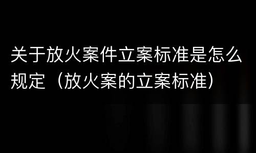 关于放火案件立案标准是怎么规定（放火案的立案标准）