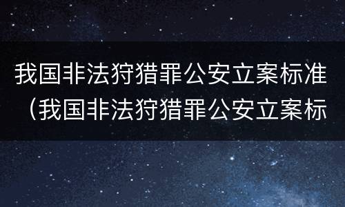 我国非法狩猎罪公安立案标准（我国非法狩猎罪公安立案标准是什么）