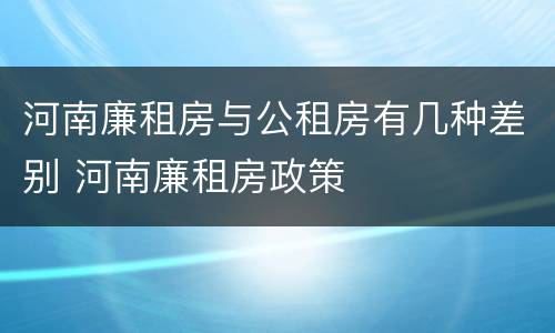 河南廉租房与公租房有几种差别 河南廉租房政策