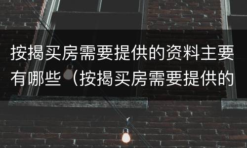 按揭买房需要提供的资料主要有哪些（按揭买房需要提供的资料主要有哪些内容）