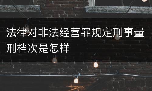 法律对非法经营罪规定刑事量刑档次是怎样