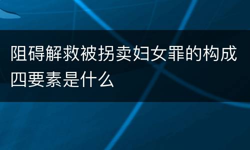 阻碍解救被拐卖妇女罪的构成四要素是什么