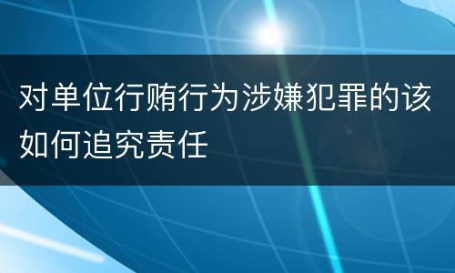 对单位行贿行为涉嫌犯罪的该如何追究责任
