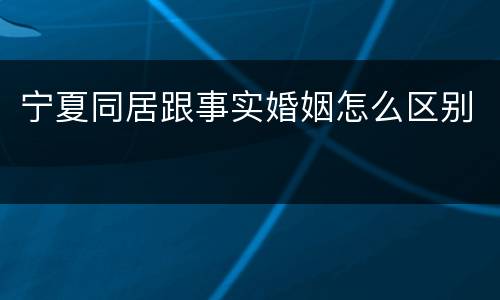 宁夏同居跟事实婚姻怎么区别