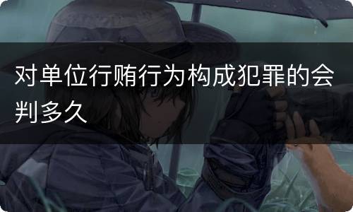 对单位行贿行为构成犯罪的会判多久