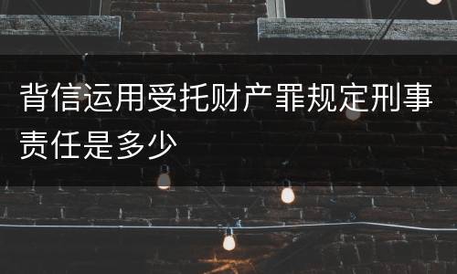 背信运用受托财产罪规定刑事责任是多少
