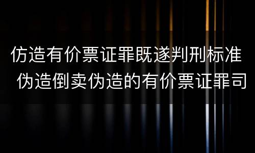 仿造有价票证罪既遂判刑标准 伪造倒卖伪造的有价票证罪司法解释