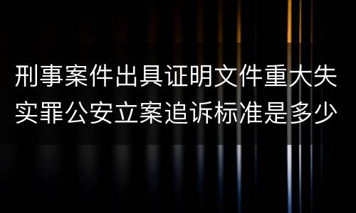 刑事案件出具证明文件重大失实罪公安立案追诉标准是多少