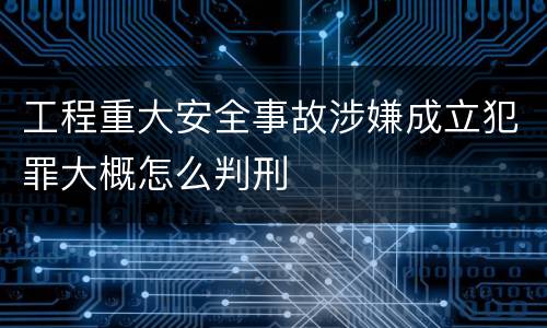 工程重大安全事故涉嫌成立犯罪大概怎么判刑