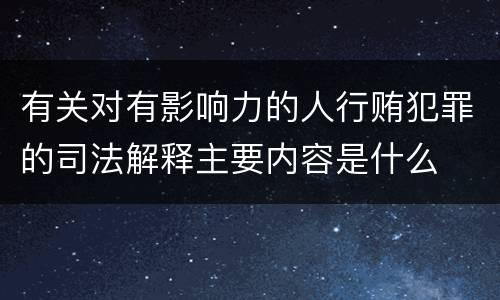 有关对有影响力的人行贿犯罪的司法解释主要内容是什么