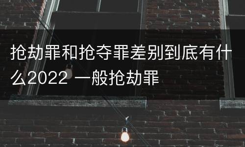 抢劫罪和抢夺罪差别到底有什么2022 一般抢劫罪