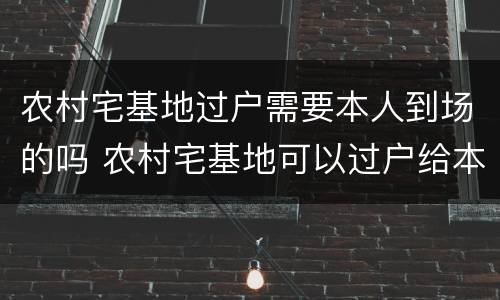 农村宅基地过户需要本人到场的吗 农村宅基地可以过户给本村的人吗?
