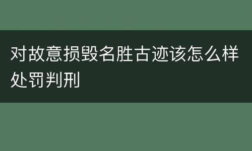 对故意损毁名胜古迹该怎么样处罚判刑