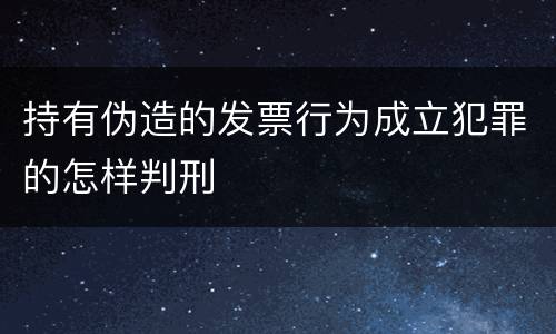 持有伪造的发票行为成立犯罪的怎样判刑