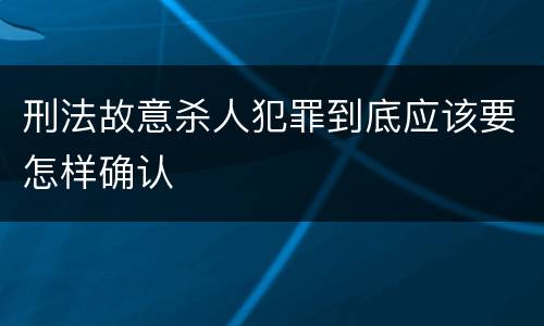 刑法故意杀人犯罪到底应该要怎样确认
