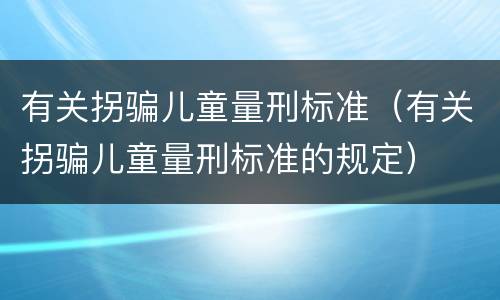 有关拐骗儿童量刑标准（有关拐骗儿童量刑标准的规定）