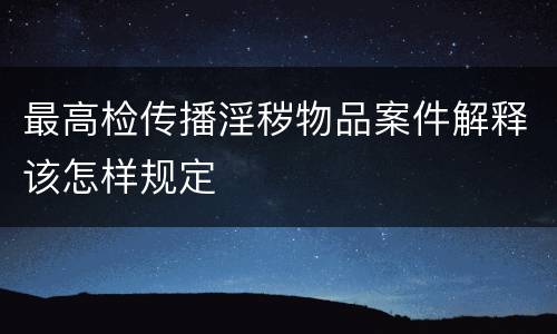 最高检传播淫秽物品案件解释该怎样规定