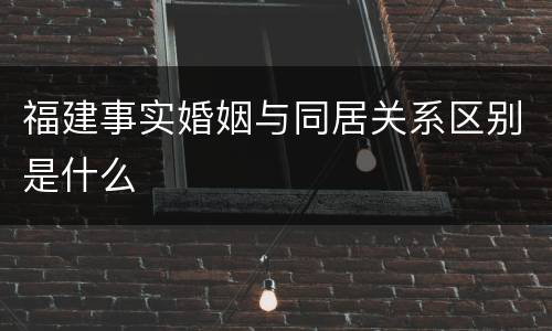 福建事实婚姻与同居关系区别是什么