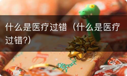 什么是医疗过错（什么是医疗过错?）