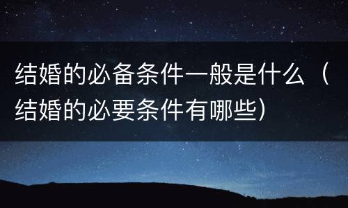结婚的必备条件一般是什么（结婚的必要条件有哪些）