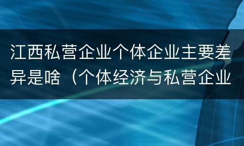 江西私营企业个体企业主要差异是啥（个体经济与私营企业的区别）